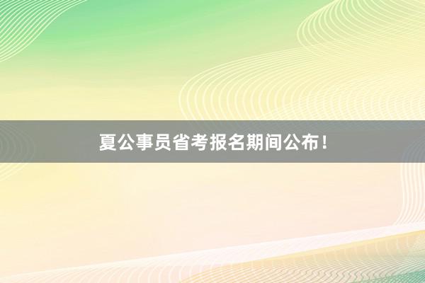 夏公事员省考报名期间公布！