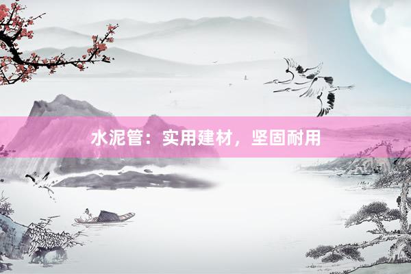 水泥管：实用建材，坚固耐用
