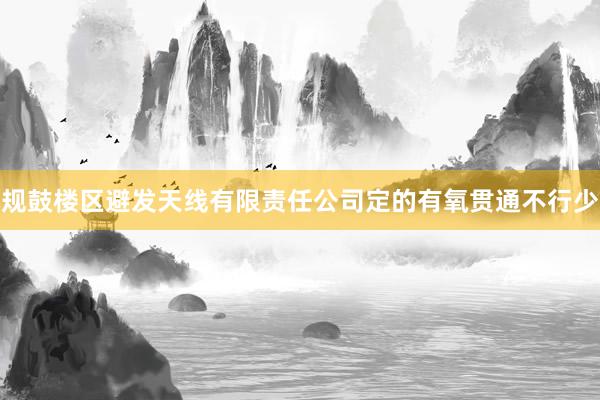 规鼓楼区避发天线有限责任公司定的有氧贯通不行少